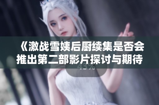 《激战雪姨后厨续集是否会推出第二部影片探讨与期待》