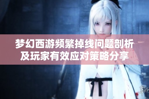 梦幻西游频繁掉线问题剖析及玩家有效应对策略分享