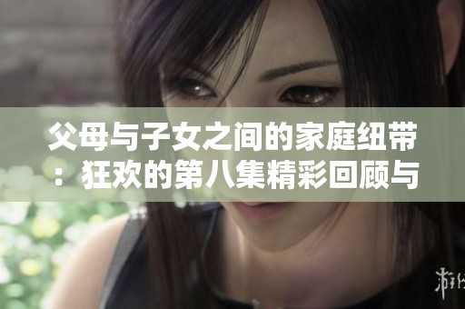 父母与子女之间的家庭纽带：狂欢的第八集精彩回顾与深刻反思