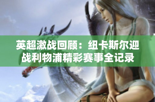 英超激战回顾：纽卡斯尔迎战利物浦精彩赛事全记录