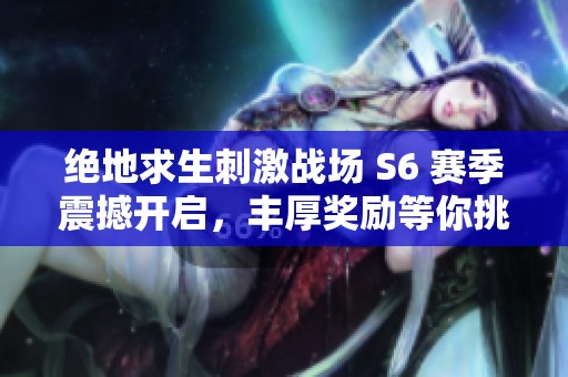绝地求生刺激战场 S6 赛季震撼开启，丰厚奖励等你挑战拿下！