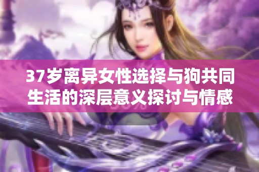 37岁离异女性选择与狗共同生活的深层意义探讨与情感反思