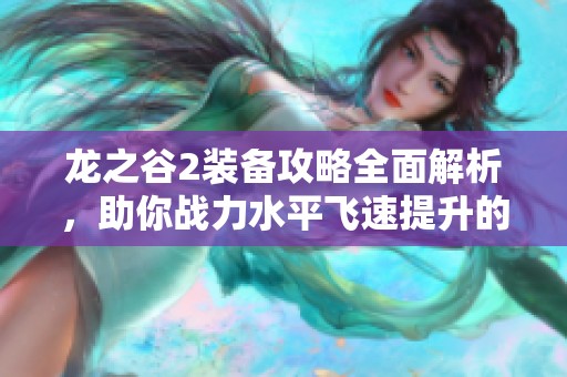 龙之谷2装备攻略全面解析，助你战力水平飞速提升的秘诀