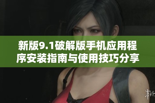 新版9.1破解版手机应用程序安装指南与使用技巧分享