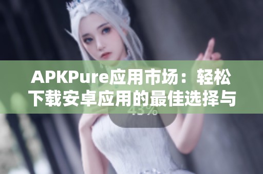 APKPure应用市场：轻松下载安卓应用的最佳选择与使用指南