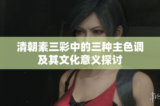 清朝素三彩中的三种主色调及其文化意义探讨