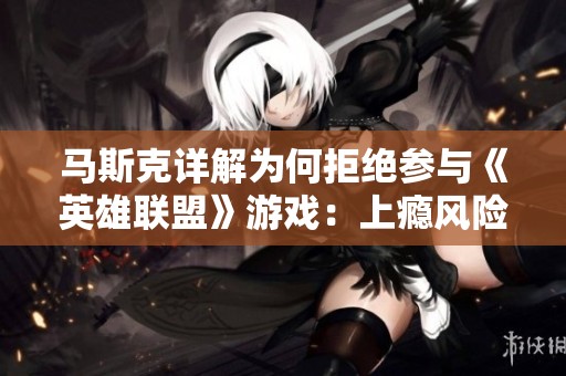 马斯克详解为何拒绝参与《英雄联盟》游戏：上瘾风险太高了