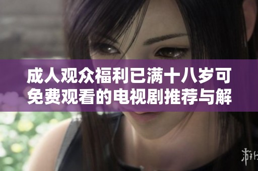 成人观众福利已满十八岁可免费观看的电视剧推荐与解析