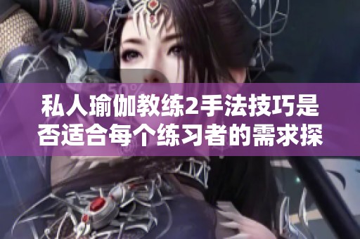 私人瑜伽教练2手法技巧是否适合每个练习者的需求探讨