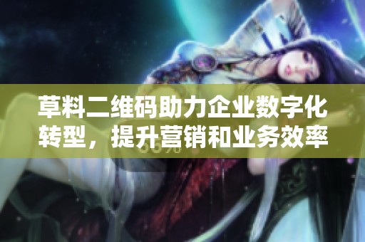 草料二维码助力企业数字化转型，提升营销和业务效率的新机遇