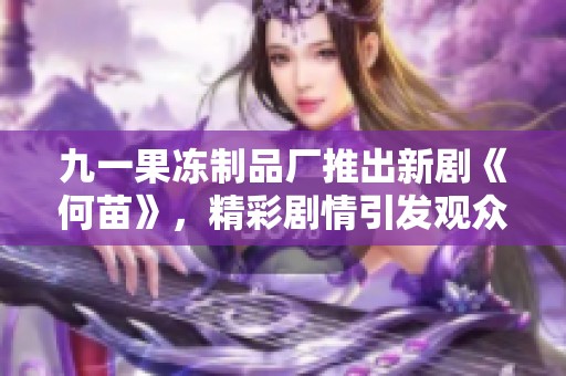 九一果冻制品厂推出新剧《何苗》，精彩剧情引发观众热议与期待