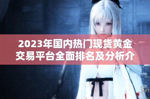 2023年国内热门现货黄金交易平台全面排名及分析介绍