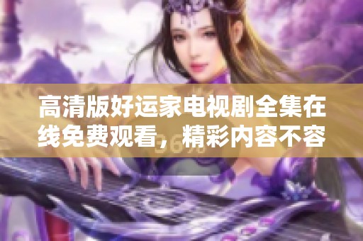高清版好运家电视剧全集在线免费观看，精彩内容不容错过！