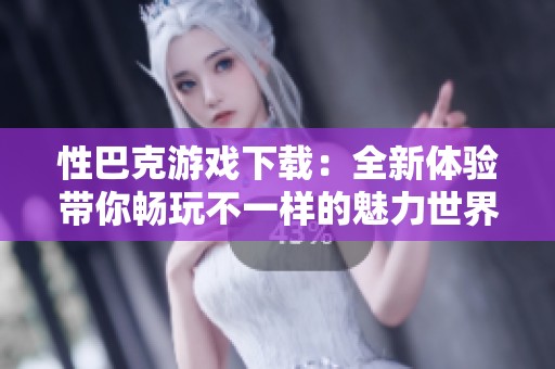 性巴克游戏下载：全新体验带你畅玩不一样的魅力世界