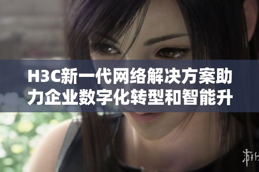 H3C新一代网络解决方案助力企业数字化转型和智能升级
