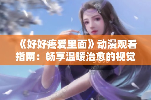 《好好疼爱里面》动漫观看指南：畅享温暖治愈的视觉盛宴与人性思考