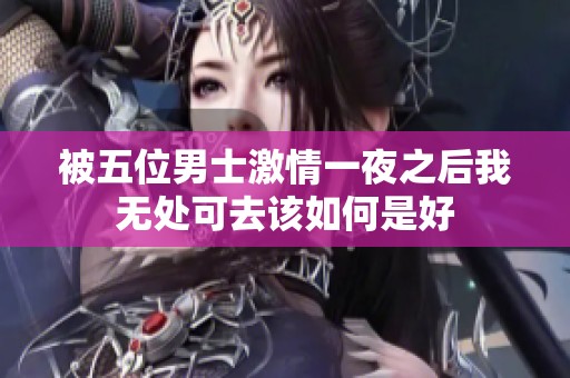被五位男士激情一夜之后我无处可去该如何是好
