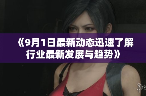 《9月1日最新动态迅速了解行业最新发展与趋势》