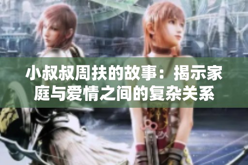 小叔叔周扶的故事：揭示家庭与爱情之间的复杂关系