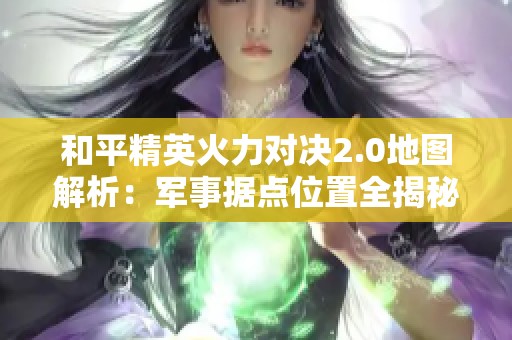 和平精英火力对决2.0地图解析：军事据点位置全揭秘与攻略分享