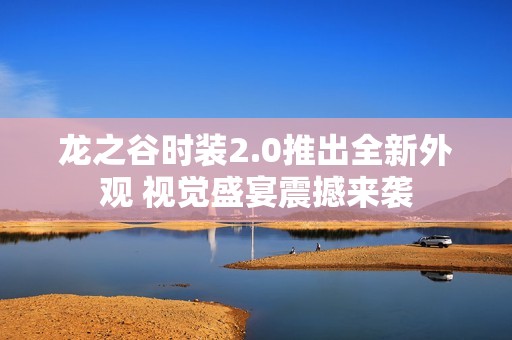 龙之谷时装2.0推出全新外观 视觉盛宴震撼来袭