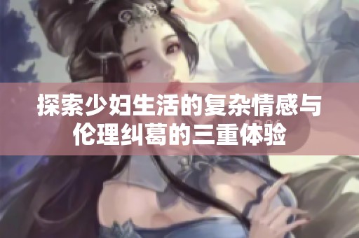 探索少妇生活的复杂情感与伦理纠葛的三重体验