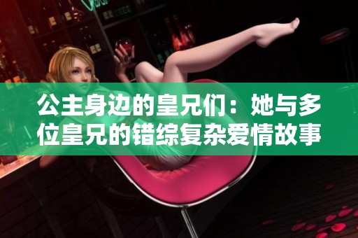 公主身边的皇兄们：她与多位皇兄的错综复杂爱情故事