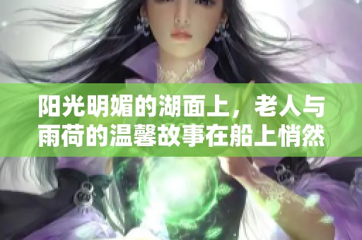 阳光明媚的湖面上，老人与雨荷的温馨故事在船上悄然绽放