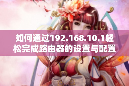 如何通过192.168.10.1轻松完成路由器的设置与配置方法