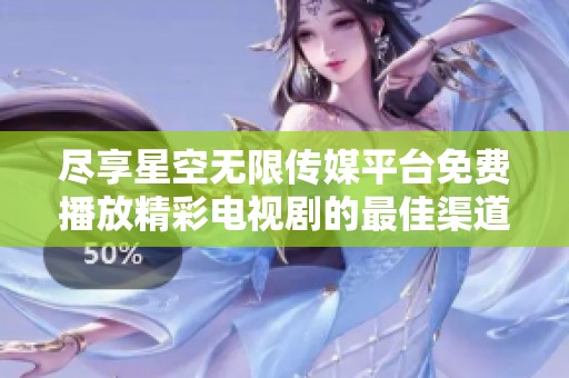 尽享星空无限传媒平台免费播放精彩电视剧的最佳渠道与体验