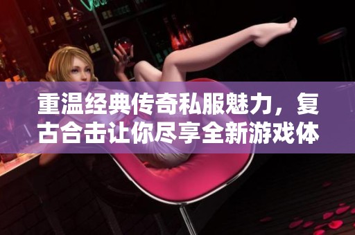 重温经典传奇私服魅力，复古合击让你尽享全新游戏体验