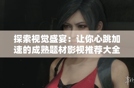 探索视觉盛宴：让你心跳加速的成熟题材影视推荐大全