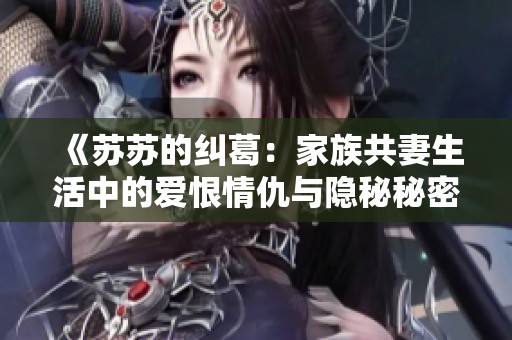 《苏苏的纠葛：家族共妻生活中的爱恨情仇与隐秘秘密》