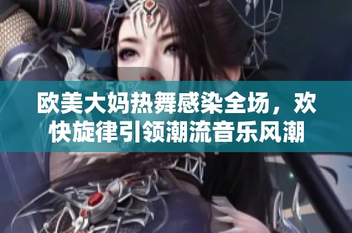 欧美大妈热舞感染全场，欢快旋律引领潮流音乐风潮