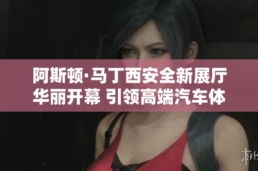阿斯顿·马丁西安全新展厅华丽开幕 引领高端汽车体验新风尚