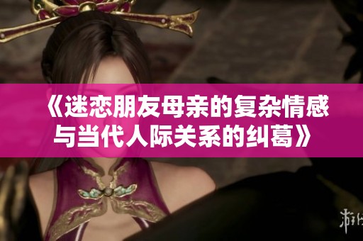 《迷恋朋友母亲的复杂情感与当代人际关系的纠葛》
