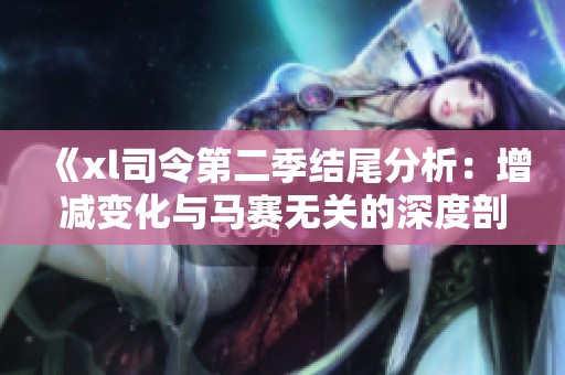《xl司令第二季结尾分析：增减变化与马赛无关的深度剖析》