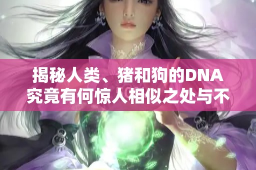 揭秘人类、猪和狗的DNA究竟有何惊人相似之处与不同点