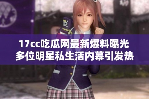 17cc吃瓜网最新爆料曝光 多位明星私生活内幕引发热议与关注