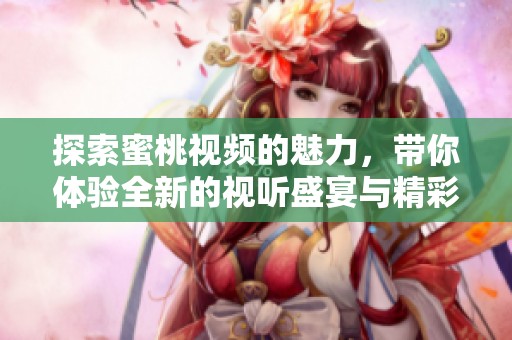 探索蜜桃视频的魅力，带你体验全新的视听盛宴与精彩内容