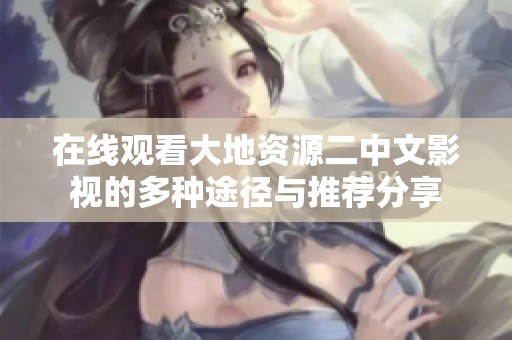 在线观看大地资源二中文影视的多种途径与推荐分享