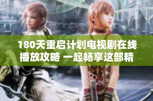 180天重启计划电视剧在线播放攻略 一起畅享这部精彩剧集的每一刻