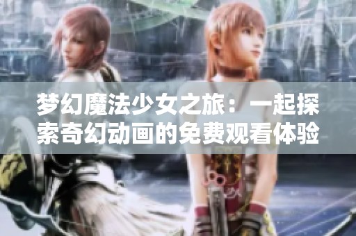 梦幻魔法少女之旅：一起探索奇幻动画的免费观看体验与世界