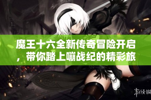 魔王十六全新传奇冒险开启，带你踏上嘣战纪的精彩旅程