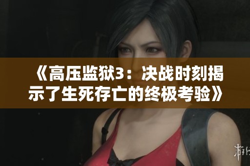 《高压监狱3：决战时刻揭示了生死存亡的终极考验》