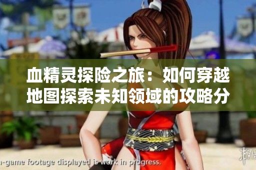 血精灵探险之旅：如何穿越地图探索未知领域的攻略分享
