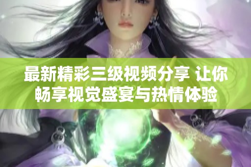 最新精彩三级视频分享 让你畅享视觉盛宴与热情体验
