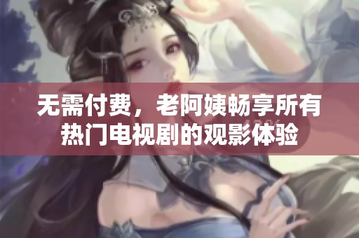 无需付费，老阿姨畅享所有热门电视剧的观影体验