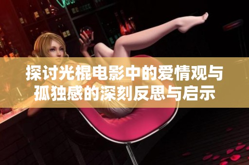 探讨光棍电影中的爱情观与孤独感的深刻反思与启示