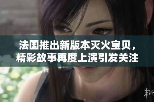 法国推出新版本灭火宝贝，精彩故事再度上演引发关注